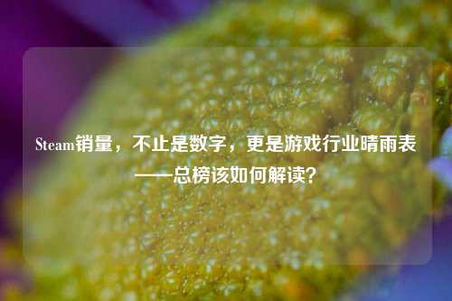 Steam销量,不止是数字,更是游戏行业晴雨表——总榜该如何解读?