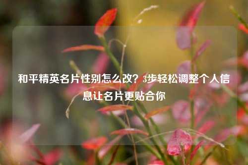 和平精英名片性别怎么改？3步轻松调整个人信息让名片更贴合你