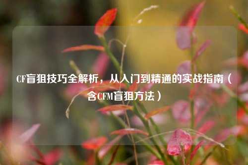 CF盲狙技巧全解析,从入门到精通的实战指南(含CFM盲狙方法)