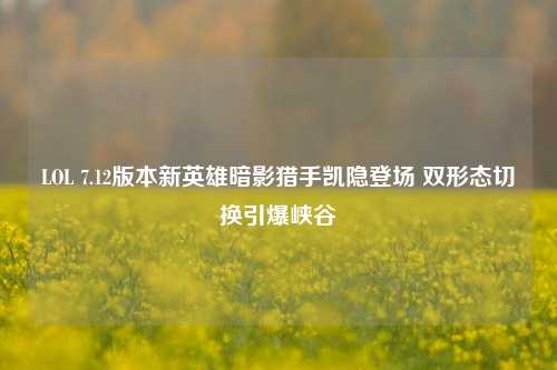 LOL 7.12版本新英雄暗影猎手凯隐登场 双形态切换引爆峡谷