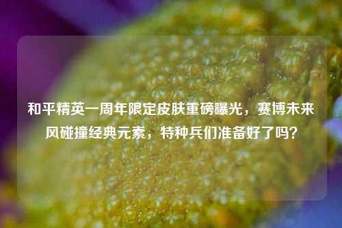 和平精英一周年限定皮肤重磅曝光，赛博未来风碰撞经典元素，特种兵们准备好了吗？