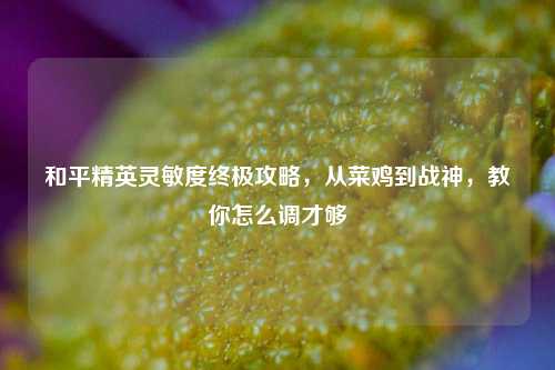 和平精英灵敏度终极攻略，从菜鸡到战神，教你怎么调才够