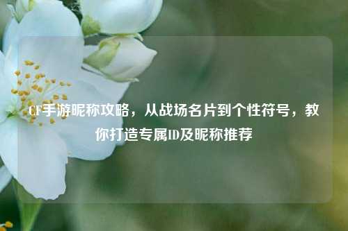 CF手游昵称攻略，从战场名片到个性符号，教你打造专属ID及昵称推荐