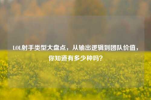 LOL射手类型大盘点,从输出逻辑到团队价值,你知道有多少种吗?