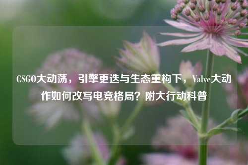 CSGO大动荡,引擎更迭与生态重构下,Valve大动作如何改写电竞格局?附大行动科普