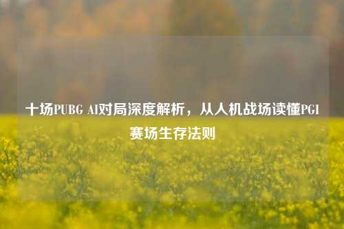 十场PUBG AI对局深度解析,从人机战场读懂PGI赛场生存法则