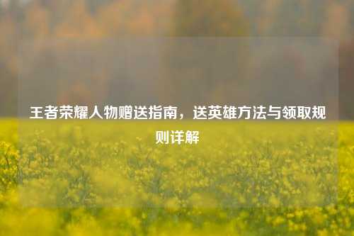 王者荣耀人物赠送指南，送英雄方法与领取规则详解