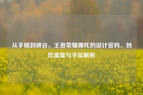 从手稿到峡谷，王者荣耀哪吒的设计密码、创作温度与手绘解析