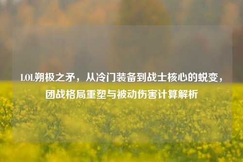 LOL朔极之矛,从冷门装备到战士核心的蜕变,团战格局重塑与被动伤害计算解析