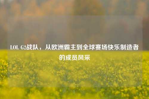 LOL G2战队,从欧洲霸主到全球赛场快乐制造者的成员风采