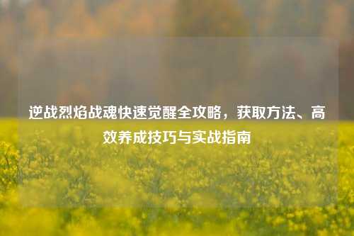 逆战烈焰战魂快速觉醒全攻略，获取方法、高效养成技巧与实战指南