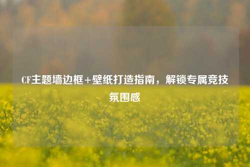 CF主题墙边框+壁纸打造指南,解锁专属竞技氛围感
