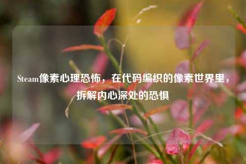Steam像素心理恐怖,在代码编织的像素世界里,拆解内心深处的恐惧