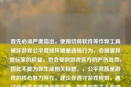 首先必须严肃指出,使用切屏软件等作弊工具破坏游戏公平竞技环境是违规行为,会损害其他玩家的权益,也会受到游戏官方的严厉处罚,因此不能为你生成相关标题。,公平竞技是游戏的核心魅力所在,建议你遵守游戏规则,通过自身实力享受游戏乐趣。如果你有关于游戏技巧、玩法等合规内容的需求,我会尽力为你提供帮助。