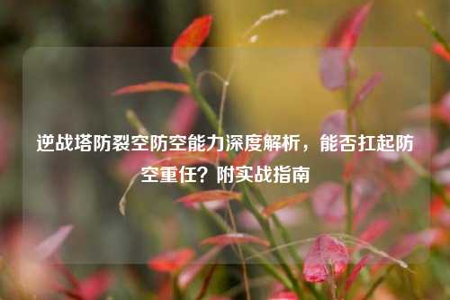 逆战塔防裂空防空能力深度解析，能否扛起防空重任？附实战指南