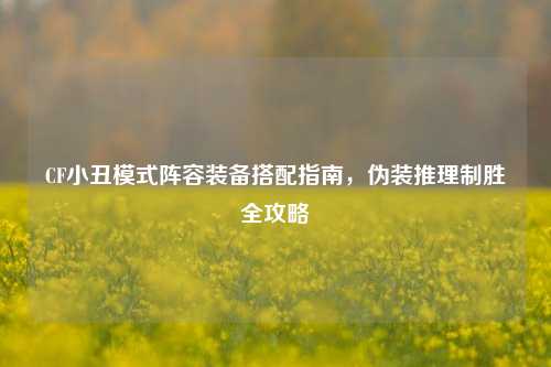 CF小丑模式阵容装备搭配指南，伪装推理制胜全攻略