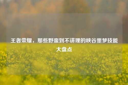 王者荣耀，那些野蛮到不讲理的峡谷噩梦技能大盘点