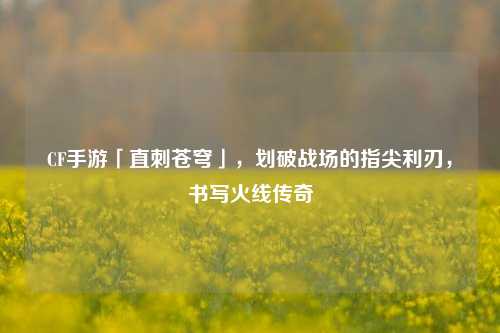 CF手游「直刺苍穹」，划破战场的指尖利刃，书写火线传奇