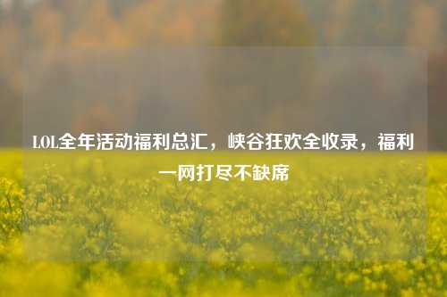 LOL全年活动福利总汇，峡谷狂欢全收录，福利一网打尽不缺席