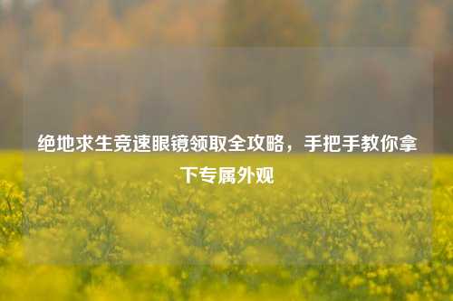 绝地求生竞速眼镜领取全攻略,手把手教你拿下专属外观