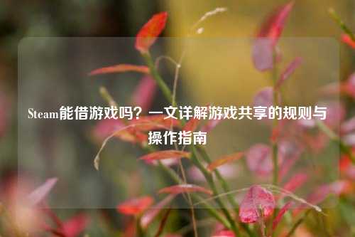 Steam能借游戏吗?一文详解游戏共享的规则与操作指南