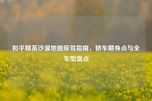 和平精英沙漠地图座驾指南,轿车藏身点与全车型盘点