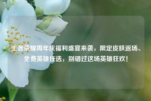 王者荣耀周年庆福利盛宴来袭，限定皮肤返场、免费英雄任选，别错过这场英雄狂欢！