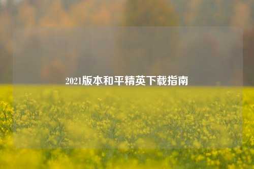 2021版本和平精英下载指南