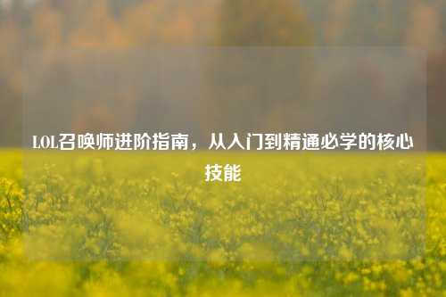 LOL召唤师进阶指南，从入门到精通必学的核心技能