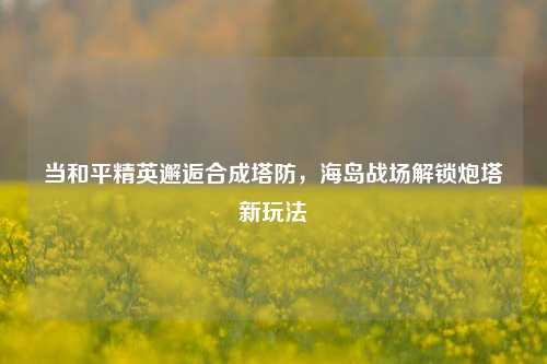 当和平精英邂逅合成塔防，海岛战场解锁炮塔新玩法