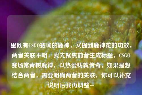 里既有CSGO赛场的鹿神,又提到鹿神花的功效,两者关联不明,我先聚焦前者生成标题,CSGO赛场常青树鹿神,以热爱铸就传奇,如果是想结合两者,需要明确两者的关联,你可以补充说明后我再调整~