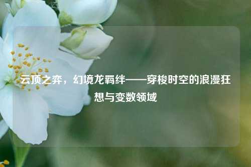 云顶之弈,幻境龙羁绊——穿梭时空的浪漫狂想与变数领域