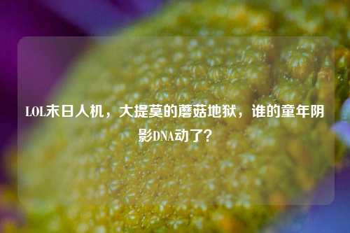 LOL末日人机,大提莫的蘑菇地狱,谁的童年阴影DNA动了?
