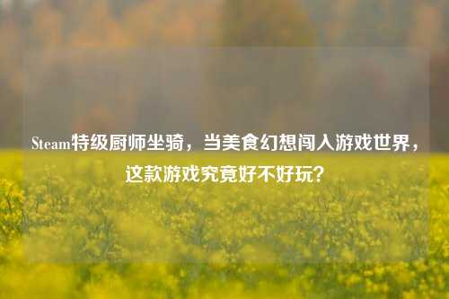 Steam特级厨师坐骑，当美食幻想闯入游戏世界，这款游戏究竟好不好玩？
