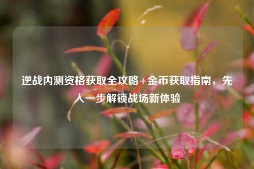 逆战内测资格获取全攻略+金币获取指南,先人一步解锁战场新体验
