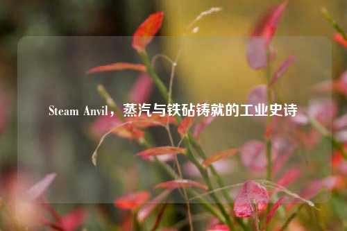 Steam Anvil,蒸汽与铁砧铸就的工业史诗