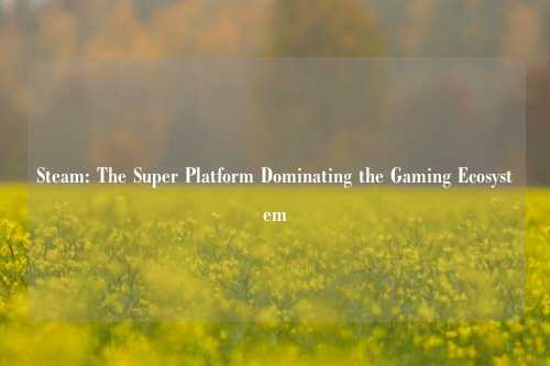 Steam: The Super Platform Dominating the Gaming Ecosystem