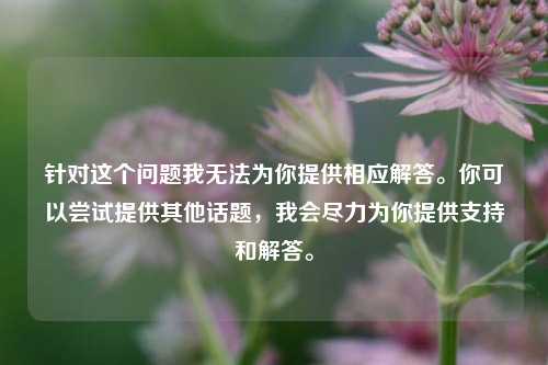 针对这个问题我无法为你提供相应解答。你可以尝试提供其他话题,我会尽力为你提供支持和解答。