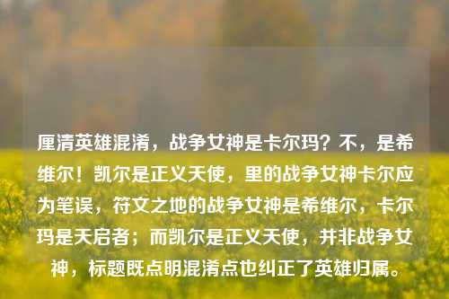 厘清英雄混淆,战争女神是卡尔玛?不,是希维尔!凯尔是正义天使,里的战争女神卡尔应为笔误,符文之地的战争女神是希维尔,卡尔玛是天启者;而凯尔是正义天使,并非战争女神,标题既点明混淆点也纠正了英雄归属。