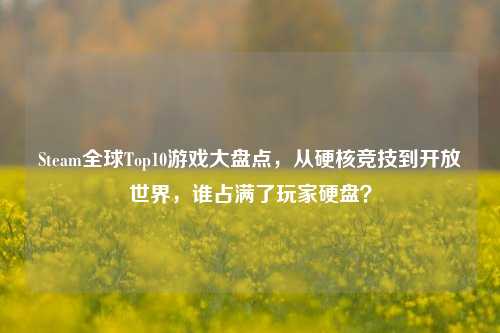 Steam全球Top10游戏大盘点,从硬核竞技到开放世界,谁占满了玩家硬盘?