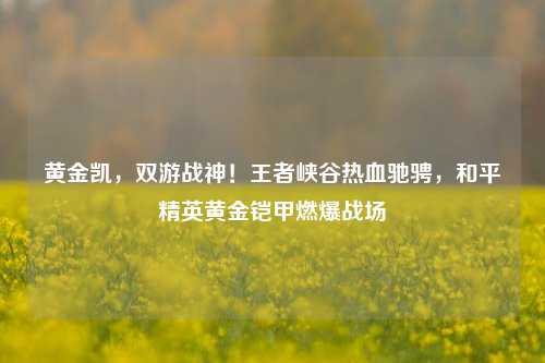 黄金凯,双游战神!王者峡谷热血驰骋,和平精英黄金铠甲燃爆战场