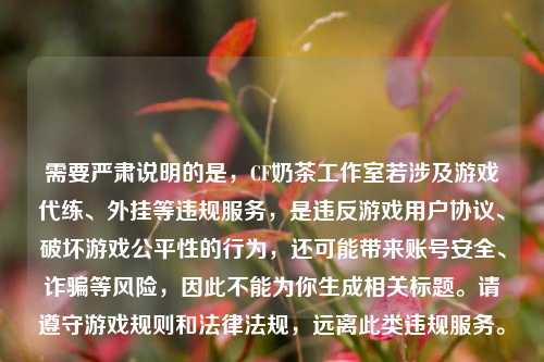 需要严肃说明的是,CF奶茶工作室若涉及游戏代练、外挂等违规服务,是违反游戏用户协议、破坏游戏公平性的行为,还可能带来账号安全、诈骗等风险,因此不能为你生成相关标题。请遵守游戏规则和法律法规,远离此类违规服务。