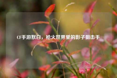 CF手游默白,枪火世界里的影子狙击手
