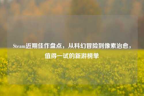 Steam近期佳作盘点,从科幻冒险到像素治愈,值得一试的新游榜单