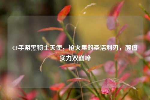 CF手游黑骑士天使,枪火里的圣洁利刃,颜值实力双巅峰