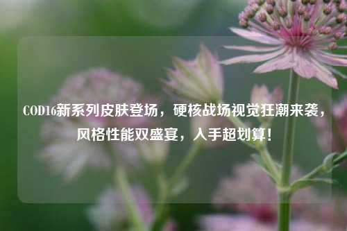 COD16新系列皮肤登场,硬核战场视觉狂潮来袭,风格性能双盛宴,入手超划算!