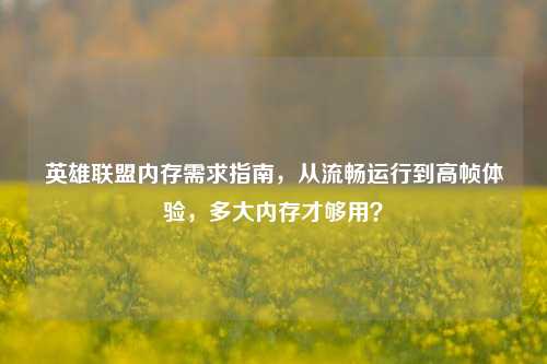 英雄联盟内存需求指南，从流畅运行到高帧体验，多大内存才够用？