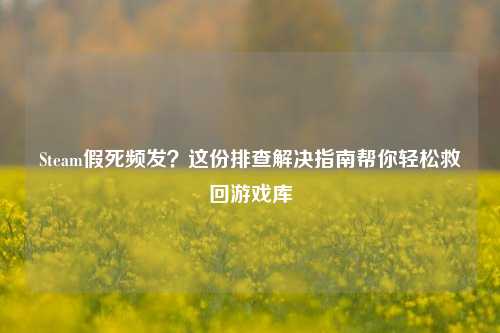 Steam假死频发？这份排查解决指南帮你轻松救回游戏库