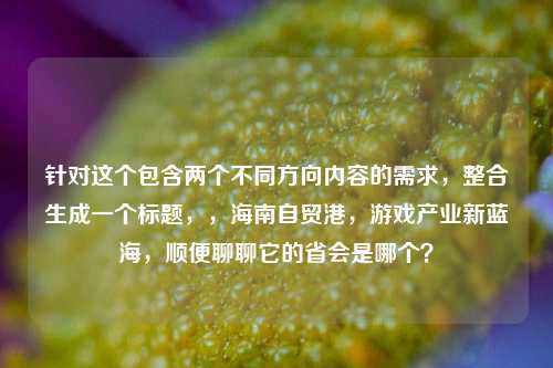 针对这个包含两个不同方向内容的需求，整合生成一个标题，，海南自贸港，游戏产业新蓝海，顺便聊聊它的省会是哪个？