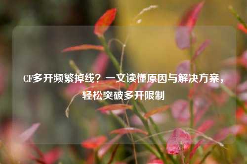 CF多开频繁掉线?一文读懂原因与解决方案,轻松突破多开限制